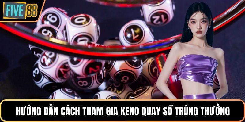 Hướng dẫn cách tham gia keno quay số trúng thưởng